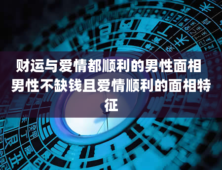 财运与爱情都顺利的男性面相 男性不缺钱且爱情顺利的面相特征