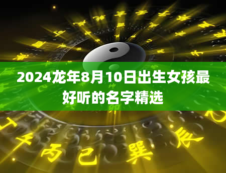 2024龙年8月10日出生女孩最好听的名字精选