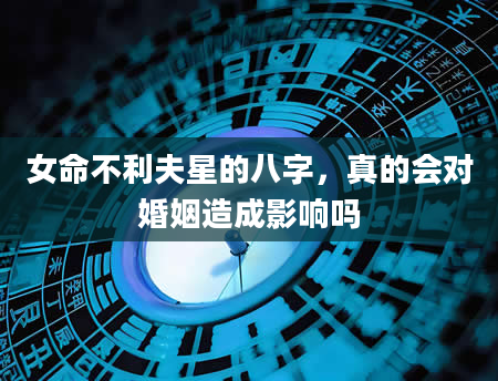 女命不利夫星的八字，真的会对婚姻造成影响吗