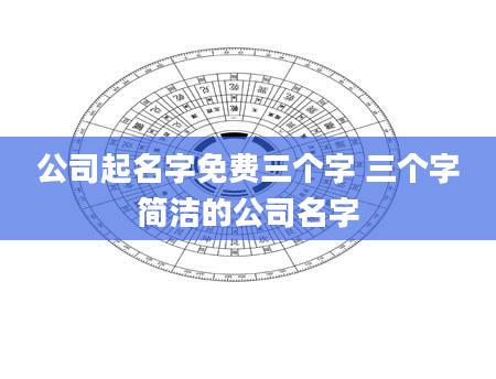 公司起名字免费三个字 三个字简洁的公司名字