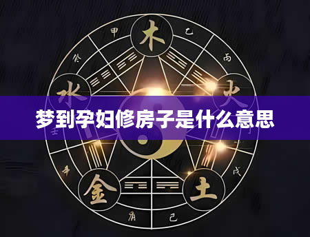 梦到孕妇修房子是什么意思