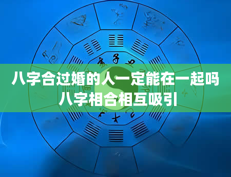 八字合过婚的人一定能在一起吗 八字相合相互吸引