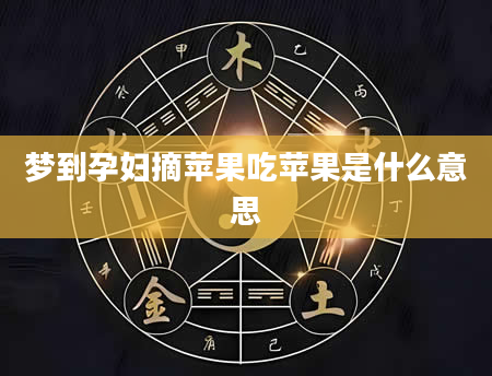 梦到孕妇摘苹果吃苹果是什么意思