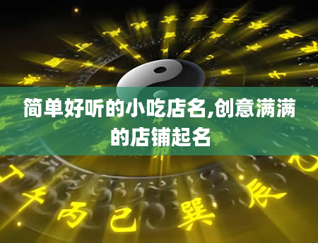 简单好听的小吃店名,创意满满的店铺起名
