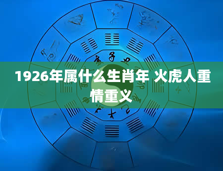 1926年属什么生肖年 火虎人重情重义