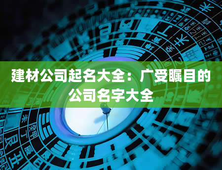 建材公司起名大全：广受瞩目的公司名字大全