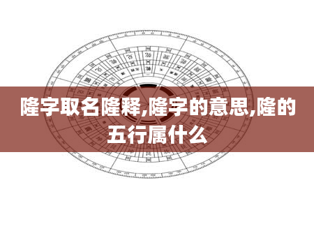 隆字取名隆释,隆字的意思,隆的五行属什么