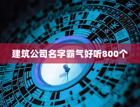 建筑公司名字霸气好听800个