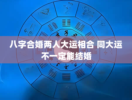 八字合婚两人大运相合 同大运不一定能结婚