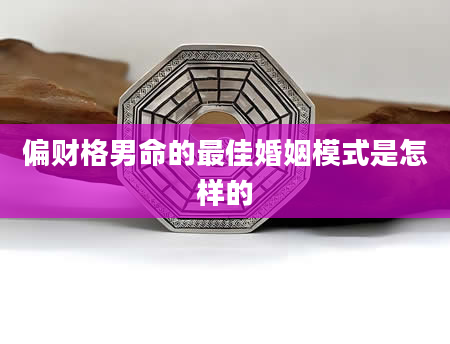 偏财格男命的最佳婚姻模式是怎样的
