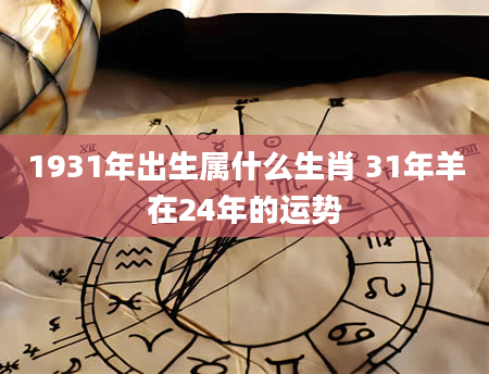 1931年出生属什么生肖 31年羊在24年的运势