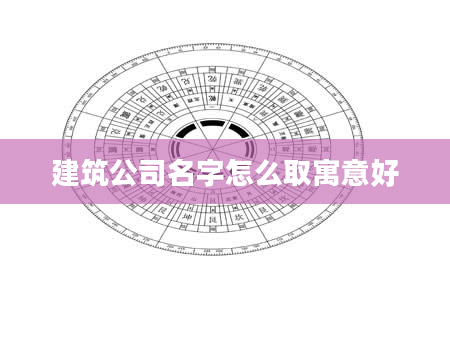 建筑公司名字怎么取寓意好