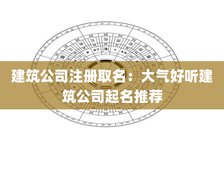 建筑公司注册取名：大气好听建筑公司起名推荐