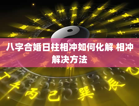 八字合婚日柱相冲如何化解 相冲解决方法