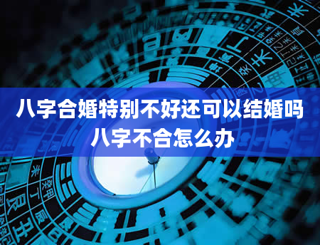 八字合婚特别不好还可以结婚吗 八字不合怎么办