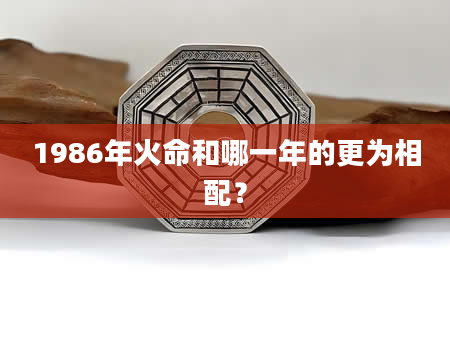 1986年火命和哪一年的更为相配？
