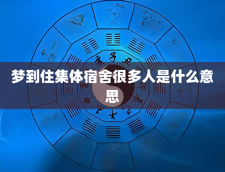 梦到住集体宿舍很多人是什么意思
