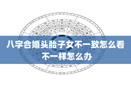 八字合婚头胎子女不一致怎么看 不一样怎么办