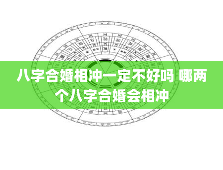 八字合婚相冲一定不好吗 哪两个八字合婚会相冲