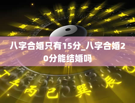 八字合婚只有15分_八字合婚20分能结婚吗