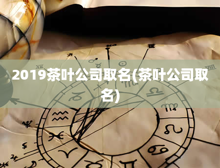 2019茶叶公司取名(茶叶公司取名)