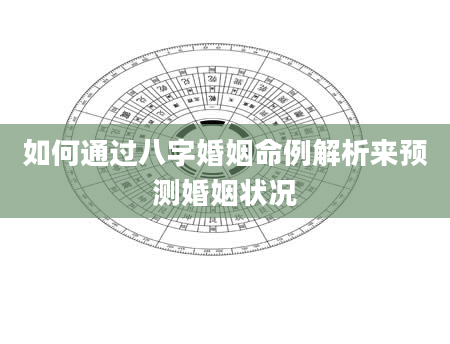 如何通过八字婚姻命例解析来预测婚姻状况