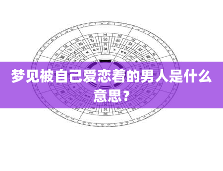 梦见被自己爱恋着的男人是什么意思？