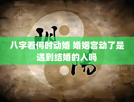 八字看何时动婚 婚姻宫动了是遇到结婚的人吗