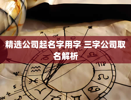 精选公司起名字用字 三字公司取名解析