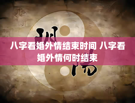 八字看婚外情结束时间 八字看婚外情何时结束