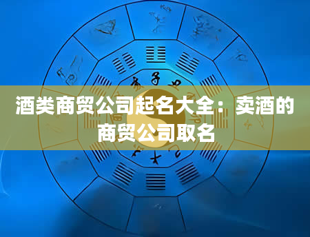 酒类商贸公司起名大全：卖酒的商贸公司取名