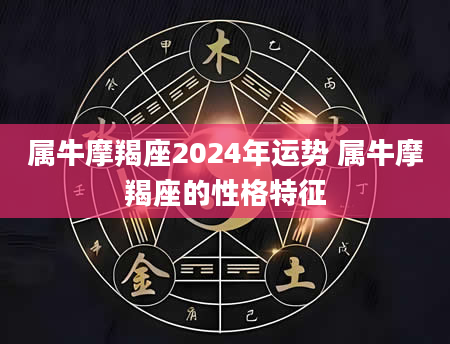 属牛摩羯座2024年运势 属牛摩羯座的性格特征