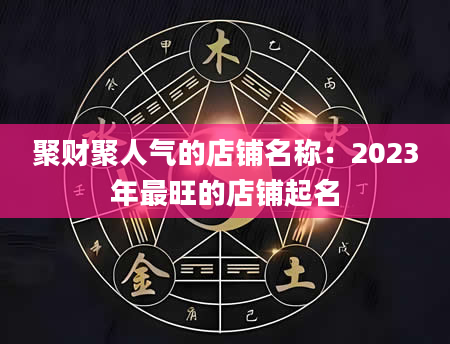 聚财聚人气的店铺名称：2023年最旺的店铺起名