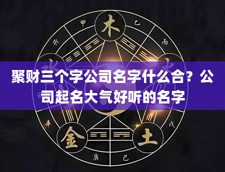聚财三个字公司名字什么合？公司起名大气好听的名字