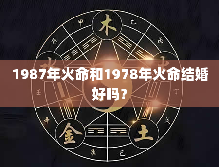1987年火命和1978年火命结婚好吗？