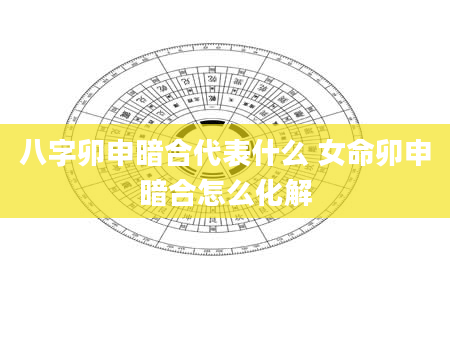 八字卯申暗合代表什么 女命卯申暗合怎么化解