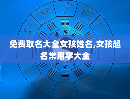免费取名大全女孩姓名,女孩起名常用字大全