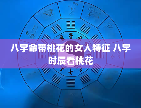 八字命带桃花的女人特征 八字时辰看桃花