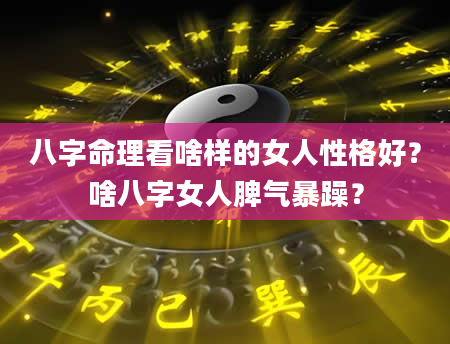 八字命理看啥样的女人性格好？啥八字女人脾气暴躁？
