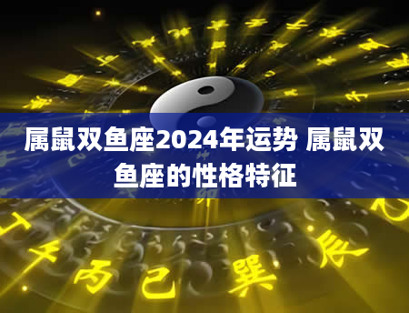 属鼠双鱼座2024年运势 属鼠双鱼座的性格特征