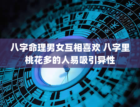 八字命理男女互相喜欢 八字里桃花多的人易吸引异性