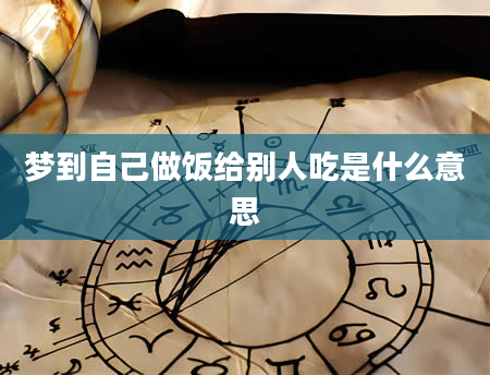 梦到自己做饭给别人吃是什么意思