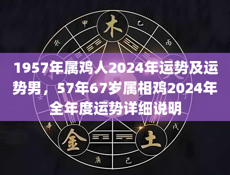 1957年属鸡人2024年运势及运势男，57年67岁属相鸡2024年全年度运势详细说明