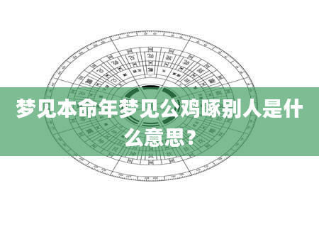 梦见本命年梦见公鸡啄别人是什么意思？