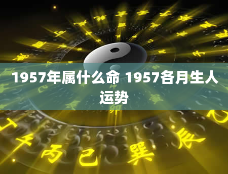 1957年属什么命 1957各月生人运势