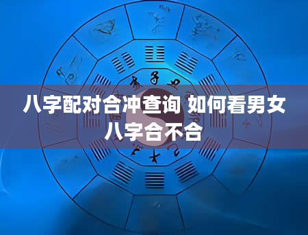 八字配对合冲查询 如何看男女八字合不合