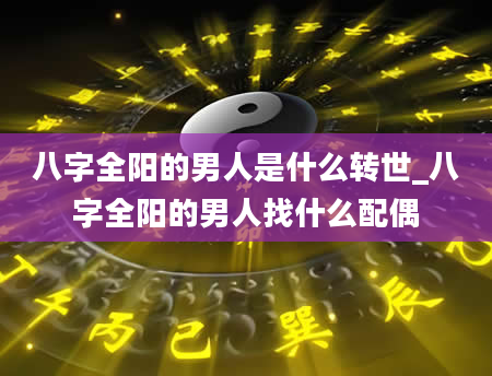 八字全阳的男人是什么转世_八字全阳的男人找什么配偶