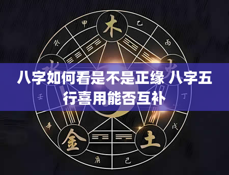 八字如何看是不是正缘 八字五行喜用能否互补