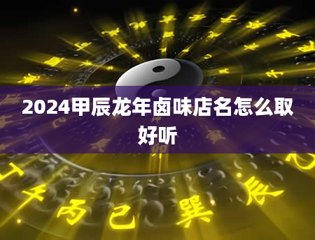 2024甲辰龙年卤味店名怎么取好听