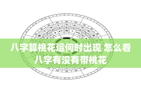 八字算桃花运何时出现 怎么看八字有没有带桃花